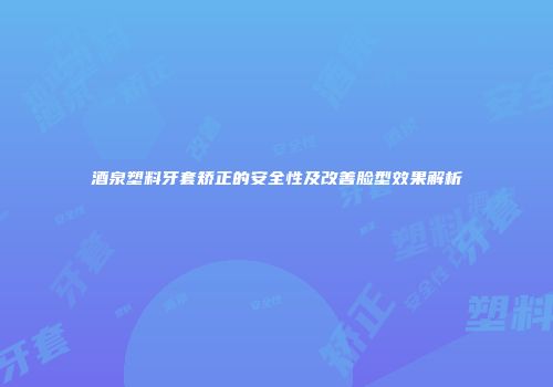 酒泉塑料牙套矫正的安全性及改善脸型效果解析