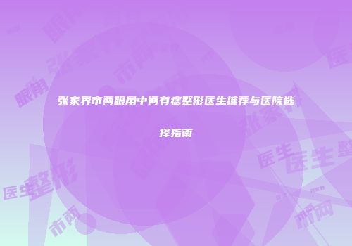 张家界市两眼角中间有痣整形医生推荐与医院选择指南