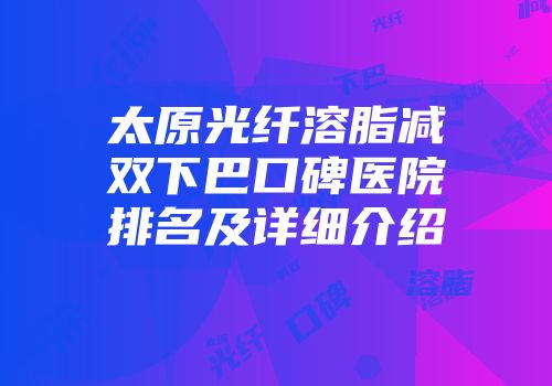 太原光纤溶脂减双下巴口碑医院排名及详细介绍