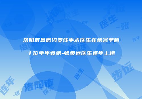 洛阳市鼻唇沟变浅手术医生在榜名单前十位年年登榜-张步远医生连年上榜