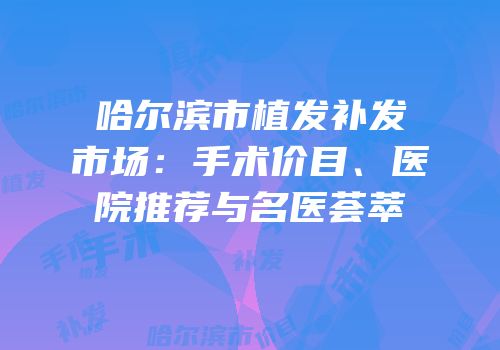 哈尔滨市植发补发市场：手术价目、医院推荐与名医荟萃