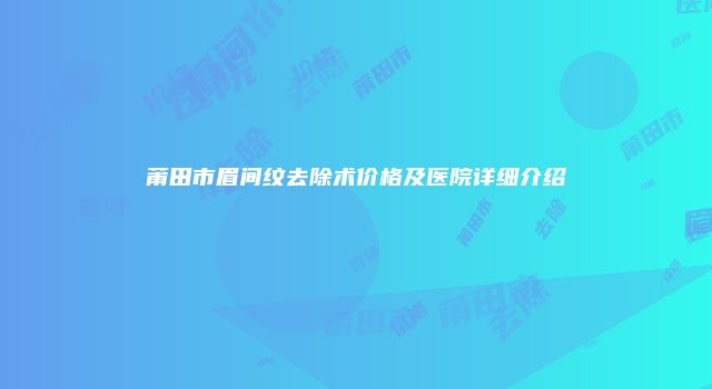 莆田市眉间纹去除术价格及医院详细介绍