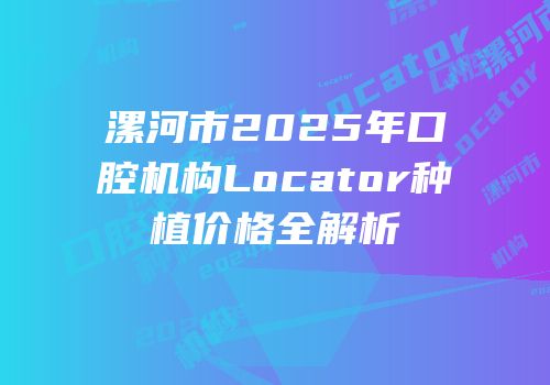 漯河市2025年口腔机构Locator种植价格全解析
