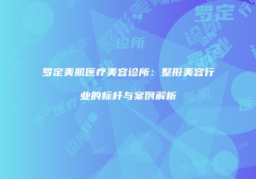 罗定美肌医疗美容诊所：整形美容行业的标杆与案例解析