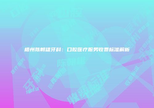 梧州陈朝雄牙科：口腔医疗服务收费标准解析
