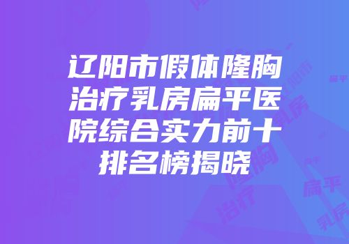 辽阳市假体隆胸治疗乳房扁平医院综合实力前十排名榜揭晓
