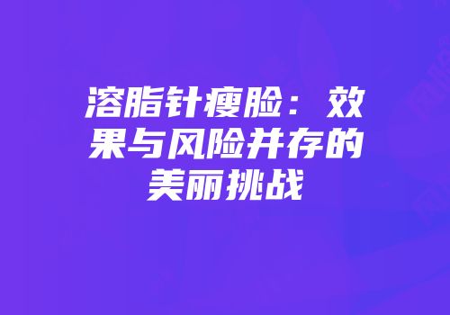 溶脂针瘦脸：效果与风险并存的美丽挑战