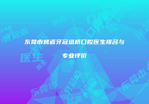 东莞市烤瓷牙冠塔桥口腔医生排名与专业评价