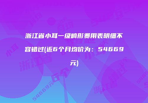 浙江省小耳一级畸形费用表明细不容错过(近6个月均价为：54669元)