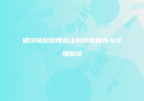 银川玻尿酸隆鼻注射医院推荐与详细解读