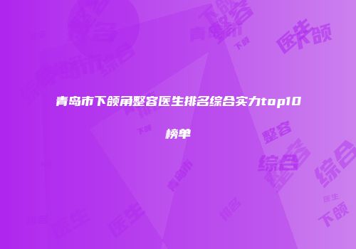 青岛市下颌角整容医生排名综合实力top10榜单