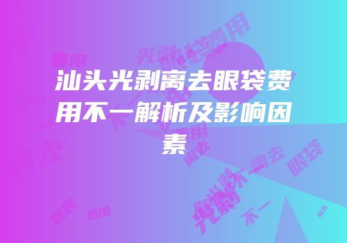 汕头光剥离去眼袋费用不一解析及影响因素