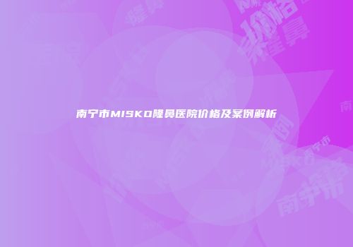 南宁市MISKO隆鼻医院价格及案例解析
