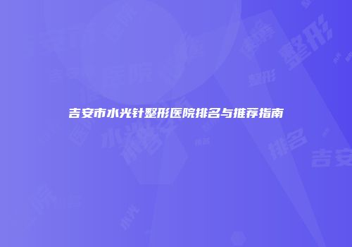 吉安市水光针整形医院排名与推荐指南