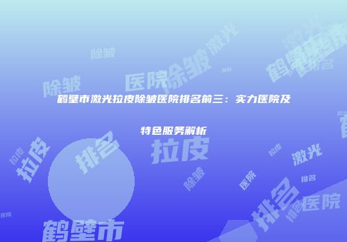 鹤壁市激光拉皮除皱医院排名前三：实力医院及特色服务解析