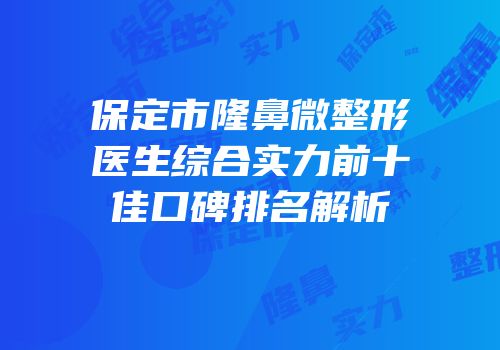 保定市隆鼻微整形医生综合实力前十佳口碑排名解析
