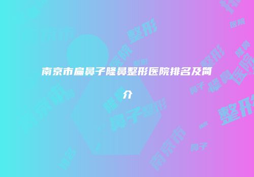 南京市扁鼻子隆鼻整形医院排名及简介