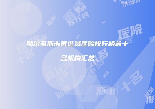 鄂尔多斯市再造鼻医院排行榜前十名机构汇总