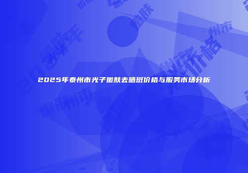 2025年泰州市光子嫩肤去晒斑价格与服务市场分析