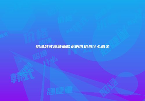 昭通韩式翘睫重睑术的价格与什么相关
