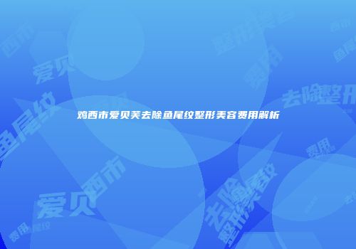 鸡西市爱贝芙去除鱼尾纹整形美容费用解析