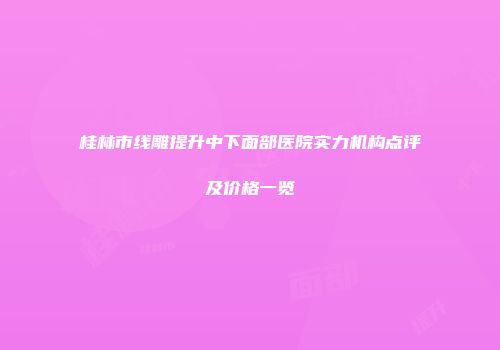 桂林市线雕提升中下面部医院实力机构点评及价格一览