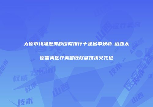 太原市线雕做射频医院排行十强名单焕新-山西太原善美医疗美容既权威技术又先进