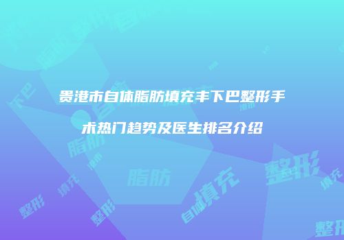 贵港市自体脂肪填充丰下巴整形手术热门趋势及医生排名介绍