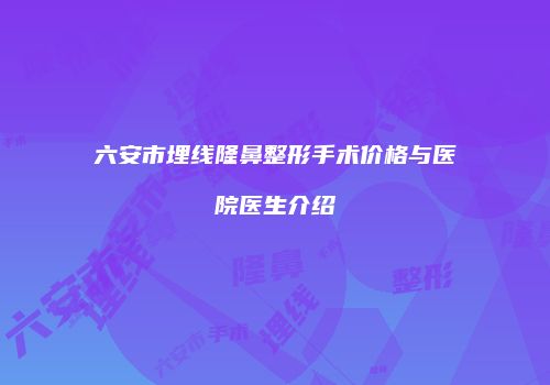 六安市埋线隆鼻整形手术价格与医院医生介绍