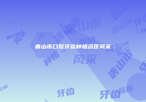 唐山市口腔牙齿种植名医风采