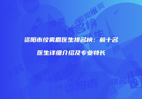 资阳市纹雾眉医生排名榜：前十名医生详细介绍及专业特长