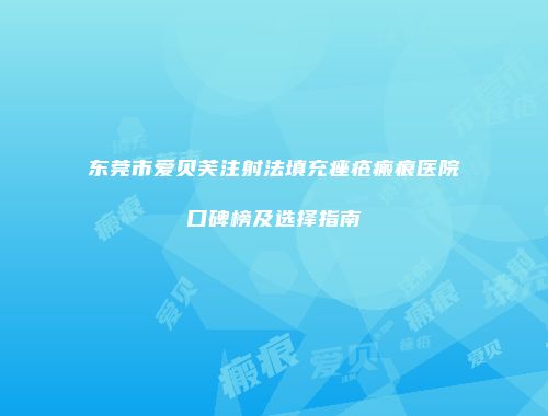 东莞市爱贝芙注射法填充痤疮瘢痕医院口碑榜及选择指南