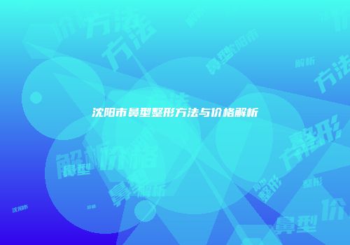 沈阳市鼻型整形方法与价格解析