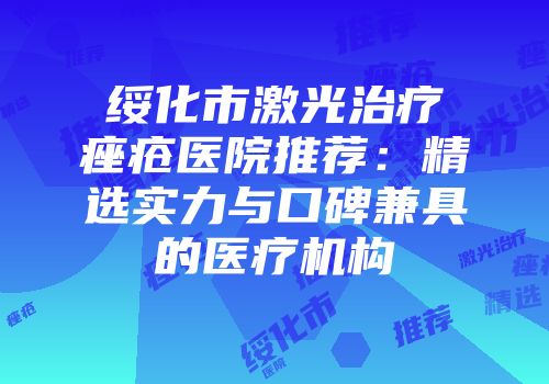 绥化市激光治疗痤疮医院推荐：精选实力与口碑兼具的医疗机构