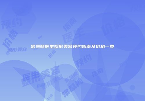 常慧楠医生整形美容预约指南及价格一览