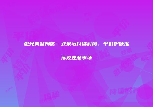 激光美容揭秘：效果与持续时间、平价护肤推荐及注意事项