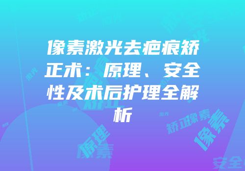 像素激光去疤痕矫正术：原理、安全性及术后护理全解析