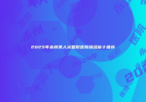 2025年永州美人尖整形医院排名前十推荐
