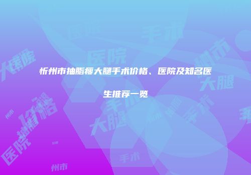 忻州市抽脂瘦大腿手术价格、医院及知名医生推荐一览