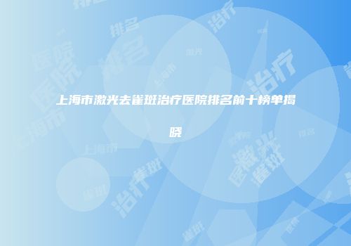 上海市激光去雀斑治疗医院排名前十榜单揭晓