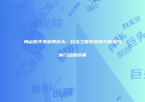 舟山医疗美容两巨头：白玉兰整形医院与新城刘静门诊部详解