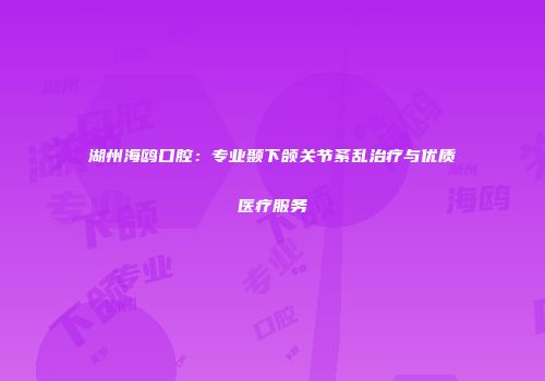 湖州海鸥口腔：专业颞下颌关节紊乱治疗与优质医疗服务