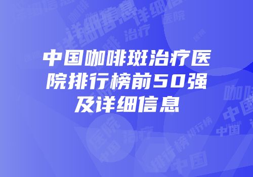 中国咖啡斑治疗医院排行榜前50强及详细信息
