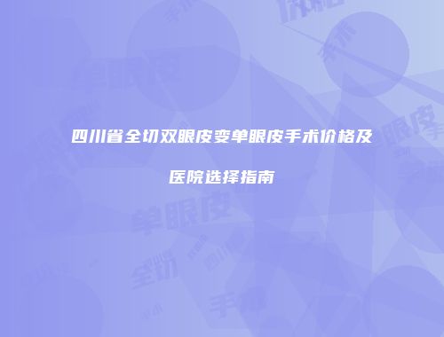 四川省全切双眼皮变单眼皮手术价格及医院选择指南