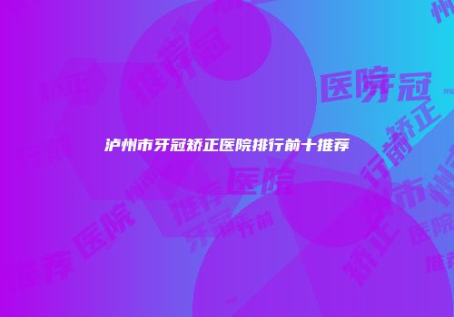 泸州市牙冠矫正医院排行前十推荐