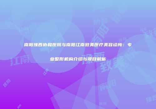 南阳豫西协和医院与南阳江南致美医疗美容诊所：专业整形机构介绍与项目解析