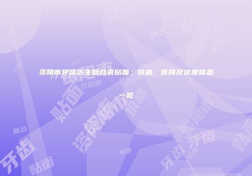 资阳市牙齿仿生复合瓷贴面：价格、医院及优惠信息一览