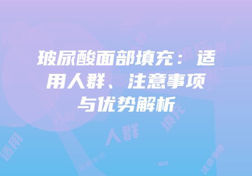 玻尿酸面部填充：适用人群、注意事项与优势解析