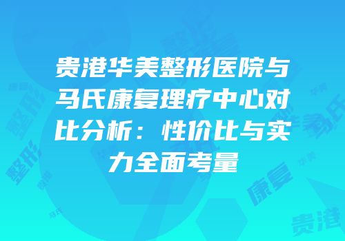 贵港华美整形医院与马氏康复理疗中心对比分析：性价比与实力全面考量