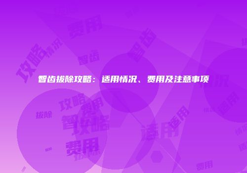 智齿拔除攻略：适用情况、费用及注意事项